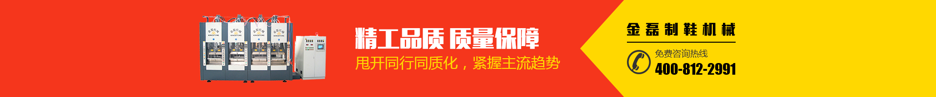 金磊制鞋機(jī)械：精工品質(zhì)，質(zhì)量保障；甩開(kāi)同行同質(zhì)化，緊握主流趨勢(shì)；免費(fèi)咨詢(xún)熱線(xiàn)：400-812-2991